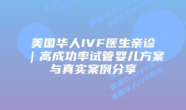 美国华人IVF医生亲诊｜高成功率试管婴儿方案与真实案例分享插图