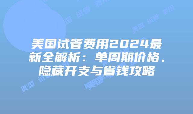 美国试管费用2024最新全解析：单周期价格、隐藏开支与省钱攻略插图