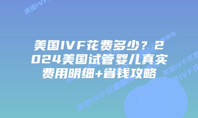 美国IVF花费多少?2024美国试管婴儿真实费用明细+省钱攻略插图 美国IVF花费多少?2024美国试管婴儿真实费用明细+省钱攻略插图