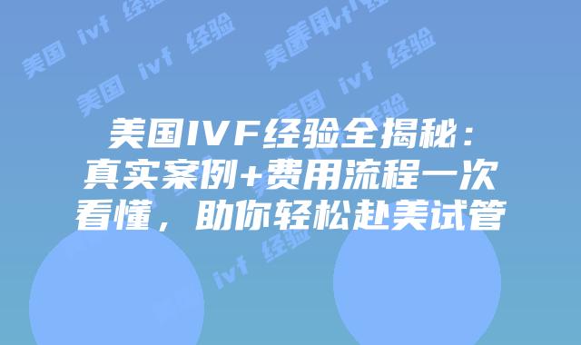 美国IVF经验全揭秘:真实案例+费用流程一次看懂,助你轻松赴美试管插图 美国IVF经验全揭秘:真实案例+费用流程一次看懂,助你轻松赴美试管插图