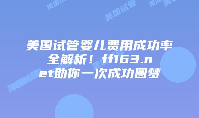 美国试管婴儿费用成功率全解析!ff163.net助你一次成功圆梦插图 美国试管婴儿费用成功率全解析!ff163.net助你一次成功圆梦插图