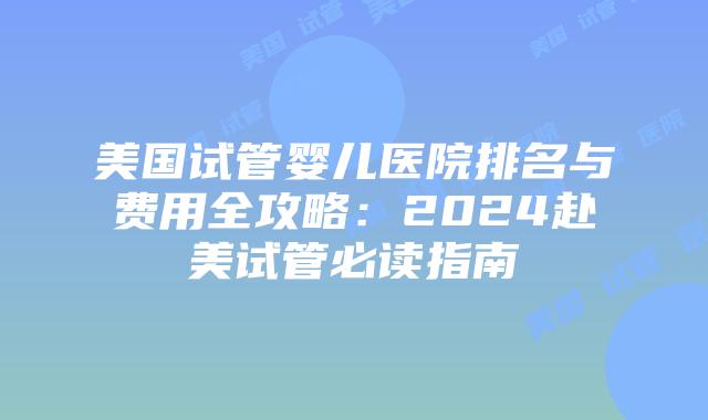 美国试管婴儿医院排名与费用全攻略:2024赴美试管必读指南插图 美国试管婴儿医院排名与费用全攻略:2024赴美试管必读指南插图