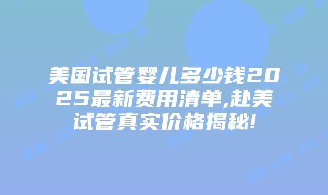 美国试管婴儿多少钱2025最新费用清单,赴美试管真实价格揭秘!插图