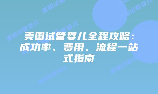 美国试管婴儿全程攻略：成功率、费用、流程一站式指南插图