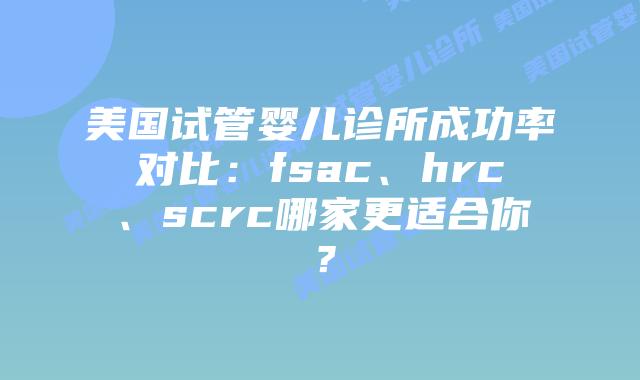 美国试管婴儿诊所成功率对比：fsac、hrc、scrc哪家更适合你？插图