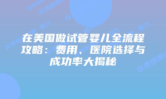 在美国做试管婴儿全流程攻略:费用、医院选择与成功率大揭秘插图 在美国做试管婴儿全流程攻略:费用、医院选择与成功率大揭秘插图