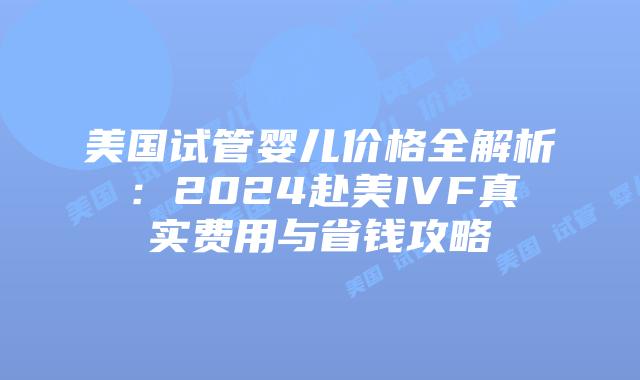 美国试管婴儿价格全解析:2024赴美IVF真实费用与省钱攻略插图 美国试管婴儿价格全解析:2024赴美IVF真实费用与省钱攻略插图