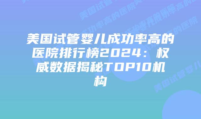 美国试管婴儿成功率高的医院排行榜2024：权威数据揭秘TOP10机构插图