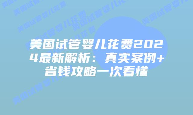 美国试管婴儿花费2024最新解析：真实案例+省钱攻略一次看懂插图