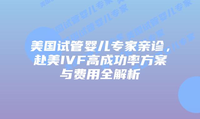 美国试管婴儿专家亲诊，赴美IVF高成功率方案与费用全解析插图