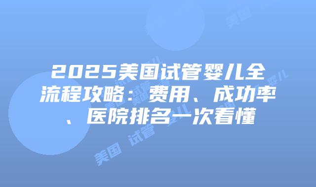 2025美国试管婴儿全流程攻略：费用、成功率、医院排名一次看懂插图