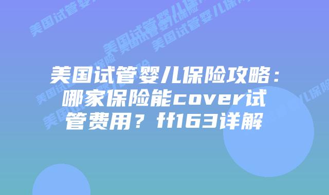 美国试管婴儿保险攻略:哪家保险能cover试管费用?ff163详解插图 美国试管婴儿保险攻略:哪家保险能cover试管费用?ff163详解插图