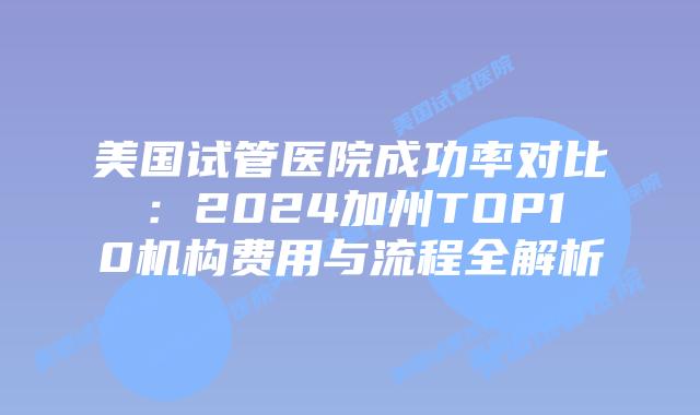 美国试管医院成功率对比:2024加州TOP10机构费用与流程全解析插图 美国试管医院成功率对比:2024加州TOP10机构费用与流程全解析插图