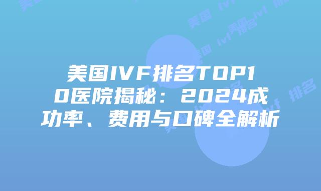 美国IVF排名TOP10医院揭秘：2024成功率、费用与口碑全解析插图
