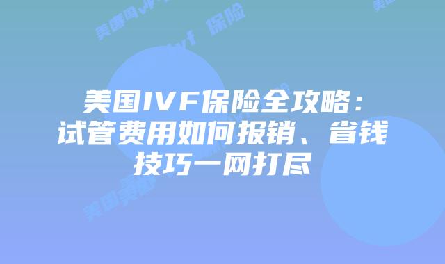 美国IVF保险全攻略：试管费用如何报销、省钱技巧一网打尽插图