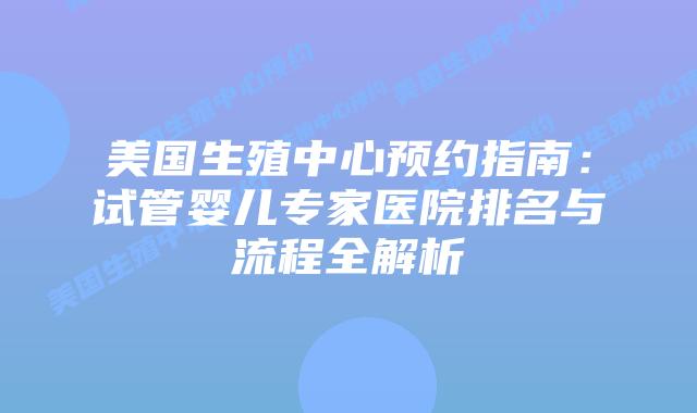 美国生殖中心预约指南：试管婴儿专家医院排名与流程全解析插图