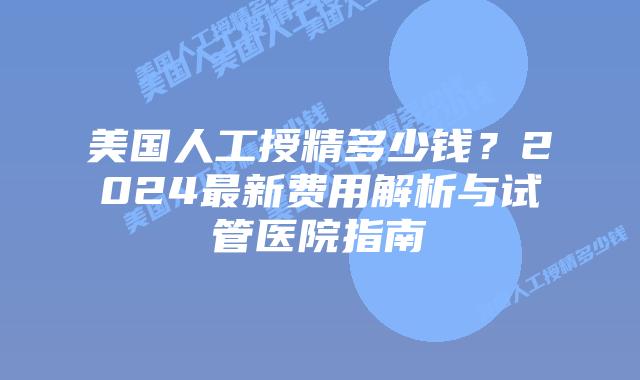 美国人工授精多少钱？2024最新费用解析与试管医院指南插图