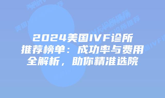 2024美国IVF诊所推荐榜单:成功率与费用全解析,助你精准选院插图 2024美国IVF诊所推荐榜单:成功率与费用全解析,助你精准选院插图