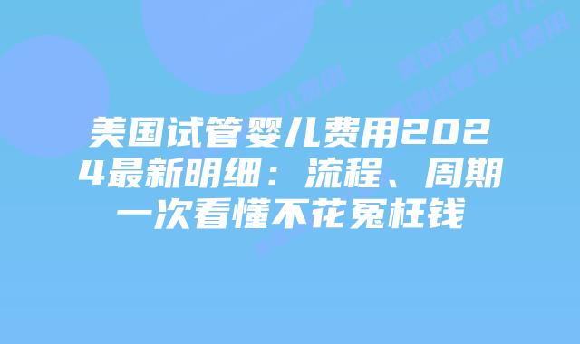 美国试管婴儿费用2024最新明细:流程、周期一次看懂不花冤枉钱插图 美国试管婴儿费用2024最新明细:流程、周期一次看懂不花冤枉钱插图