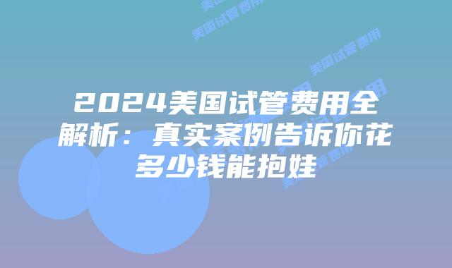 2024美国试管费用全解析：真实案例告诉你花多少钱能抱娃插图