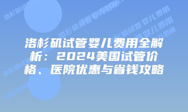 洛杉矶试管婴儿费用全解析：2024美国试管价格、医院优惠与省钱攻略插图