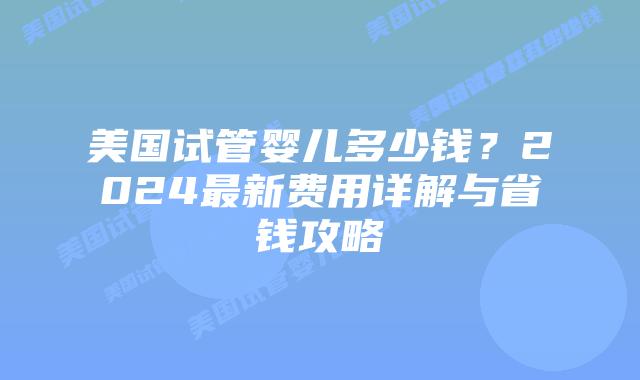 美国试管婴儿多少钱?2024最新费用详解与省钱攻略插图 美国试管婴儿多少钱?2024最新费用详解与省钱攻略插图