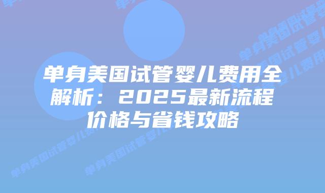 单身美国试管婴儿费用全解析：2025最新流程价格与省钱攻略插图