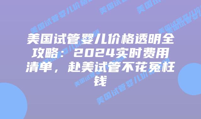 美国试管婴儿价格透明全攻略：2024实时费用清单，赴美试管不花冤枉钱插图