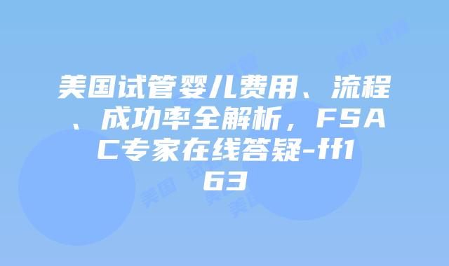 美国试管婴儿费用、流程、成功率全解析，FSAC专家在线答疑-ff163插图