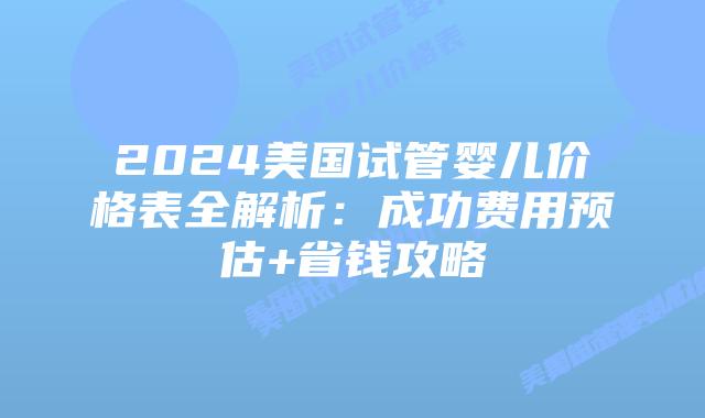 2024美国试管婴儿价格表全解析：成功费用预估+省钱攻略插图