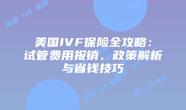 美国IVF保险全攻略：试管费用报销、政策解析与省钱技巧插图