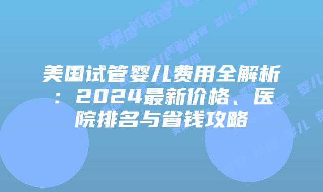 美国试管婴儿费用全解析:2024最新价格、医院排名与省钱攻略插图 美国试管婴儿费用全解析:2024最新价格、医院排名与省钱攻略插图