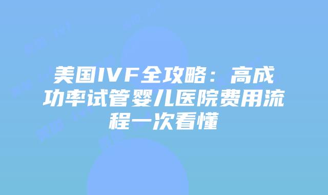 美国IVF全攻略：高成功率试管婴儿医院费用流程一次看懂插图