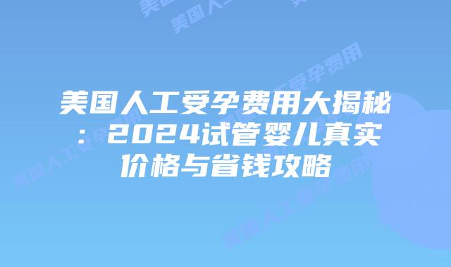 美国人工受孕费用大揭秘:2024试管婴儿真实价格与省钱攻略插图 美国人工受孕费用大揭秘:2024试管婴儿真实价格与省钱攻略插图