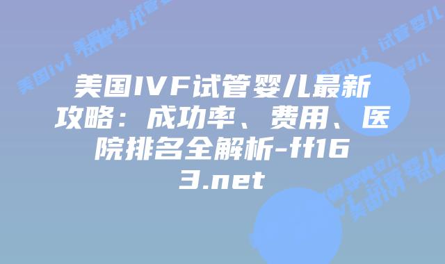 美国IVF试管婴儿最新攻略：成功率、费用、医院排名全解析-ff163.net插图