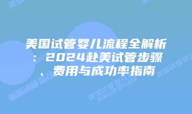 美国试管婴儿流程全解析：2024赴美试管步骤、费用与成功率指南插图