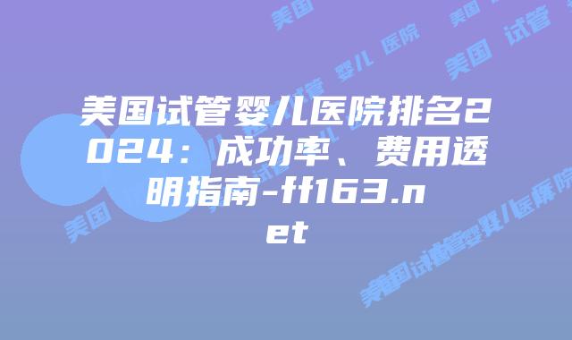美国试管婴儿医院排名2024：成功率、费用透明指南-ff163.net插图