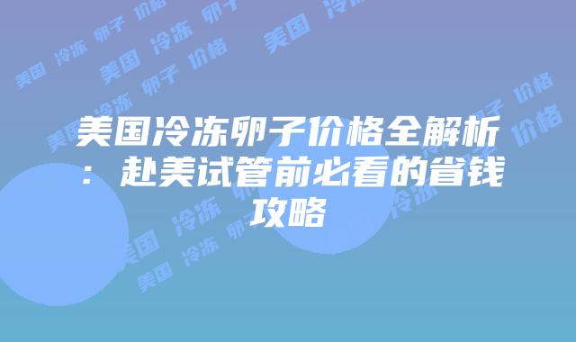 美国冷冻卵子价格全解析：赴美试管前必看的省钱攻略插图