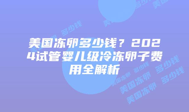美国冻卵多少钱？2024试管婴儿级冷冻卵子费用全解析插图