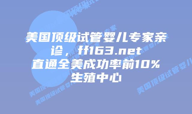 美国顶级试管婴儿专家亲诊，ff163.net直通全美成功率前10%生殖中心插图
