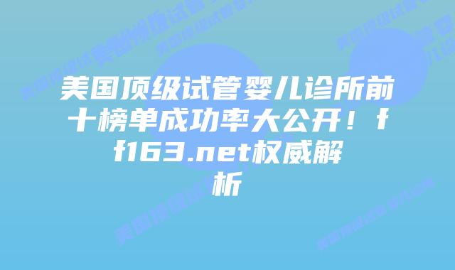 美国顶级试管婴儿诊所前十榜单成功率大公开!ff163.net权威解析插图 美国顶级试管婴儿诊所前十榜单成功率大公开!ff163.net权威解析插图