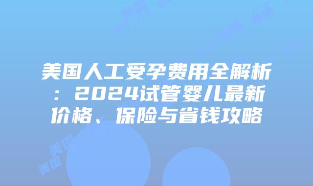 美国人工受孕费用全解析：2024试管婴儿最新价格、保险与省钱攻略插图