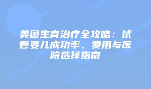 美国生育治疗全攻略：试管婴儿成功率、费用与医院选择指南插图