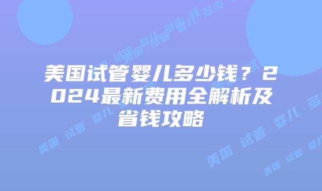 美国试管婴儿多少钱？2024最新费用全解析及省钱攻略插图
