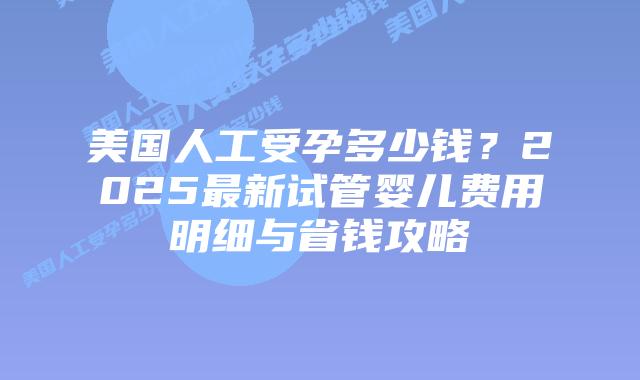 美国人工受孕多少钱?2025最新试管婴儿费用明细与省钱攻略插图 美国人工受孕多少钱?2025最新试管婴儿费用明细与省钱攻略插图