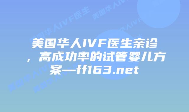 美国华人IVF医生亲诊,高成功率的试管婴儿方案—ff163.net插图 美国华人IVF医生亲诊,高成功率的试管婴儿方案—ff163.net插图