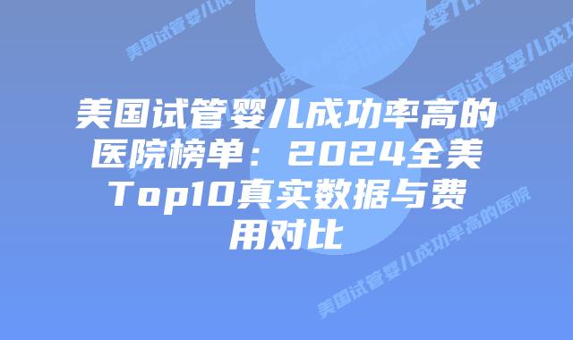 美国试管婴儿成功率高的医院榜单：2024全美Top10真实数据与费用对比插图