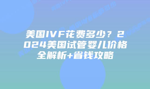 美国IVF花费多少?2024美国试管婴儿价格全解析+省钱攻略插图 美国IVF花费多少?2024美国试管婴儿价格全解析+省钱攻略插图