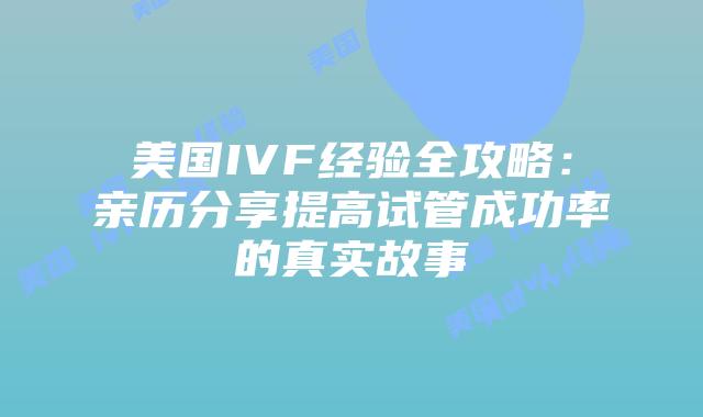 美国IVF经验全攻略：亲历分享提高试管成功率的真实故事插图