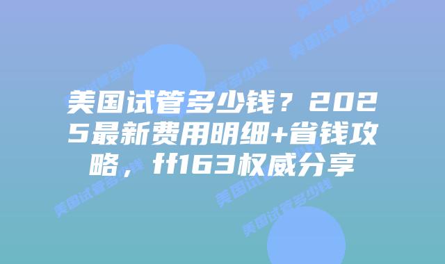 美国试管多少钱？2025最新费用明细+省钱攻略，ff163权威分享插图